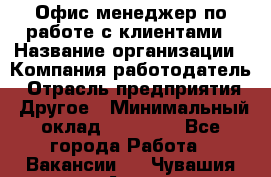 Офис-менеджер по работе с клиентами › Название организации ­ Компания-работодатель › Отрасль предприятия ­ Другое › Минимальный оклад ­ 20 000 - Все города Работа » Вакансии   . Чувашия респ.,Алатырь г.